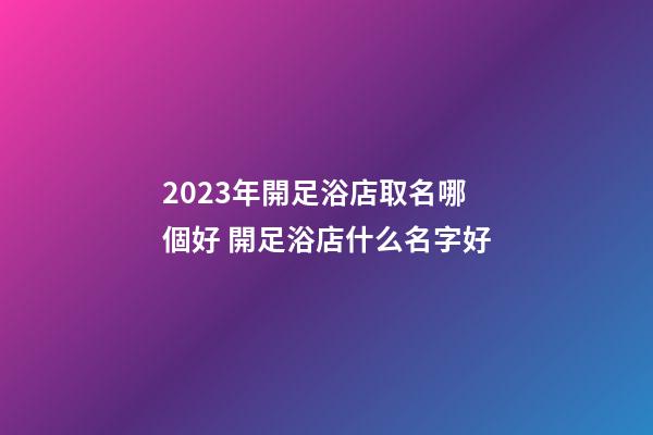 2023年開足浴店取名哪個好 開足浴店什么名字好-第1張-店鋪起名-玄機派